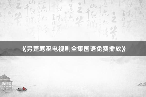 《另楚寒巫电视剧全集国语免费播放》