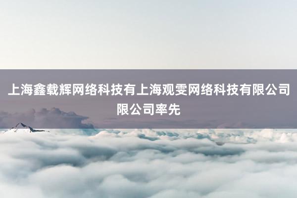 上海鑫载辉网络科技有上海观雯网络科技有限公司限公司率先
